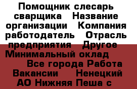 Помощник слесарь-сварщика › Название организации ­ Компания-работодатель › Отрасль предприятия ­ Другое › Минимальный оклад ­ 25 000 - Все города Работа » Вакансии   . Ненецкий АО,Нижняя Пеша с.